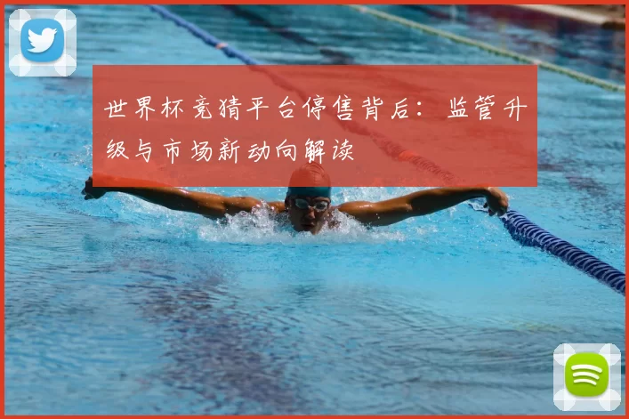 世界杯竞猜平台停售背后：监管升级与市场新动向解读