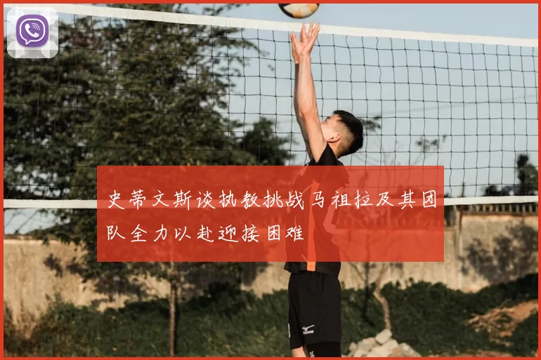 史蒂文斯谈执教挑战马祖拉及其团队全力以赴迎接困难