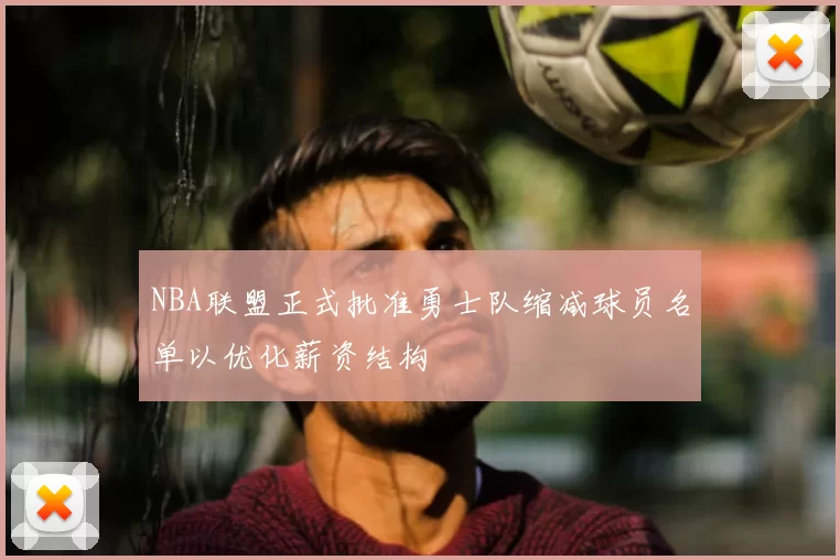 NBA联盟正式批准勇士队缩减球员名单以优化薪资结构