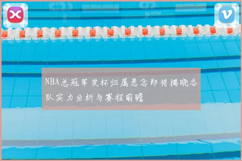 NBA总冠军奖杯归属悬念即将揭晓各队实力分析与赛程前瞻