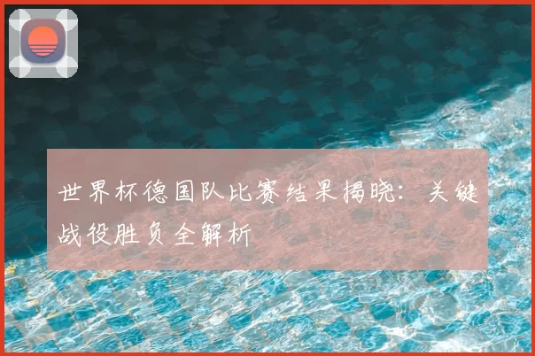世界杯德国队比赛结果揭晓：关键战役胜负全解析