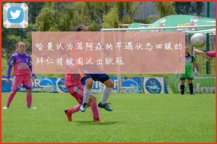 哈曼认为若阿森纳早遇状态回暖的拜仁将被淘汰出欧冠