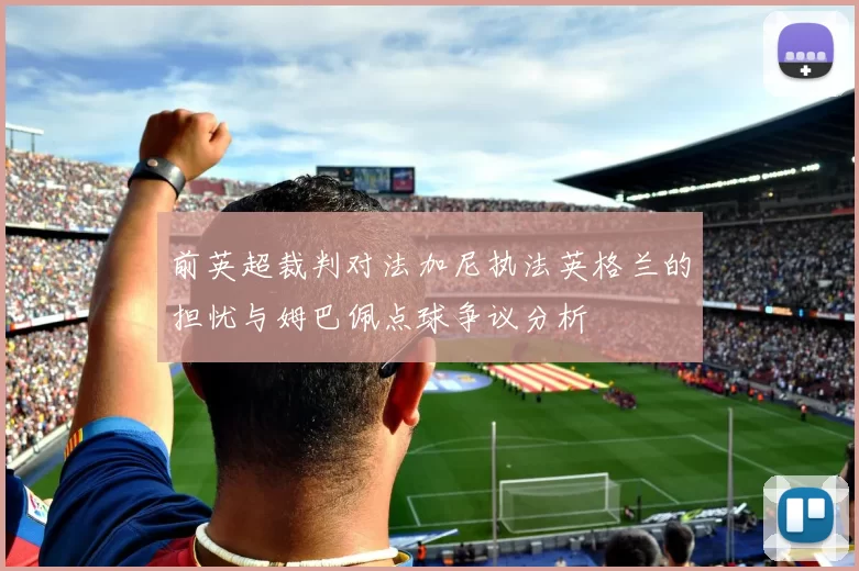 前英超裁判对法加尼执法英格兰的担忧与姆巴佩点球争议分析