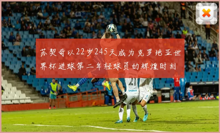 苏契奇以22岁245天成为克罗地亚世界杯进球第二年轻球员的辉煌时刻
