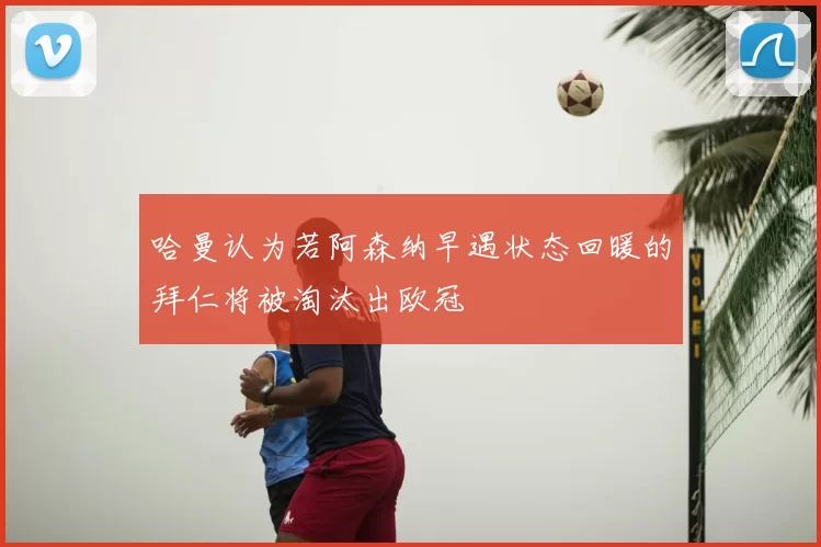 哈曼认为若阿森纳早遇状态回暖的拜仁将被淘汰出欧冠