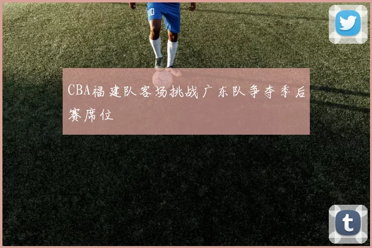 CBA福建队客场挑战广东队争夺季后赛席位