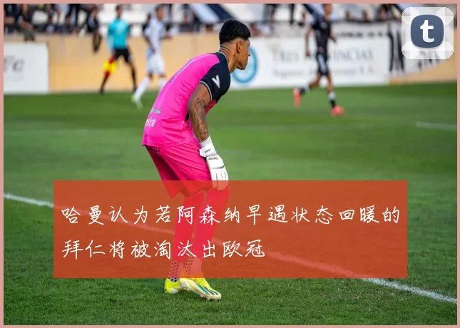 哈曼认为若阿森纳早遇状态回暖的拜仁将被淘汰出欧冠