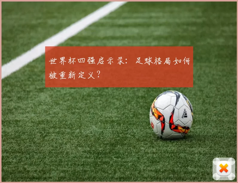 世界杯四强启示录:足球格局如何被重新定义?