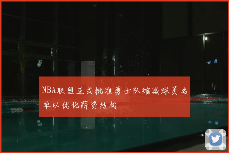 NBA联盟正式批准勇士队缩减球员名单以优化薪资结构