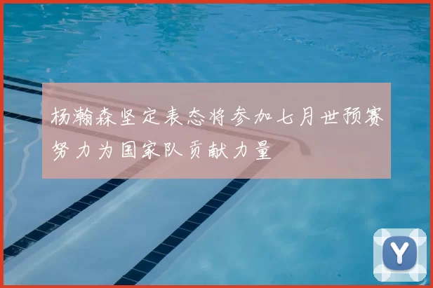 杨瀚森坚定表态将参加七月世预赛努力为国家队贡献力量