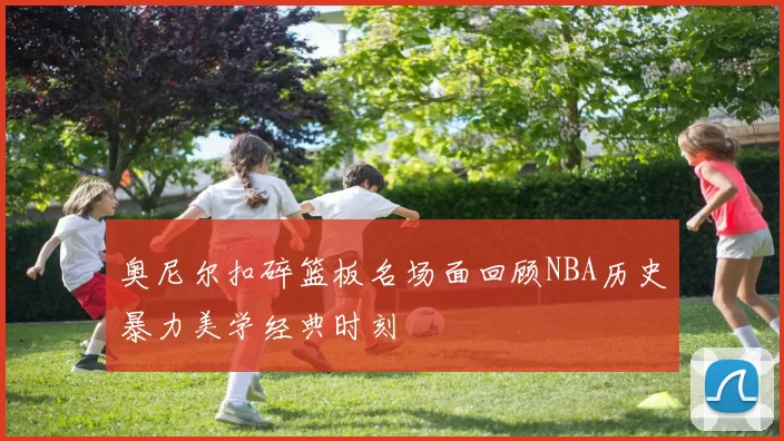 奥尼尔扣碎篮板名场面回顾NBA历史暴力美学经典时刻