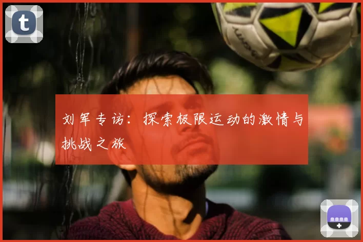 刘军专访：探索极限运动的激情与挑战之旅