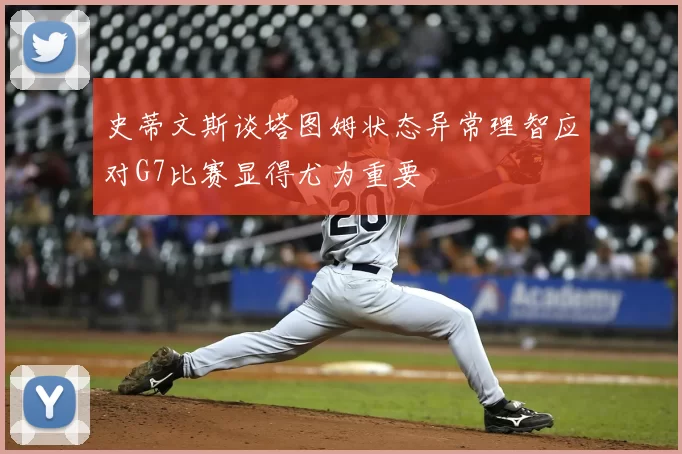 史蒂文斯谈塔图姆状态异常理智应对G7比赛显得尤为重要