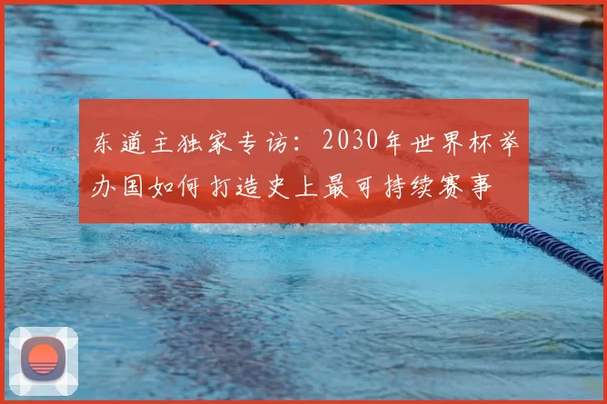 东道主独家专访:2030年世界杯举办国如何打造史上最可持续赛事