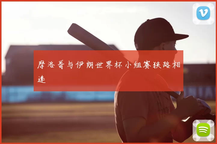 摩洛哥与伊朗世界杯小组赛狭路相逢