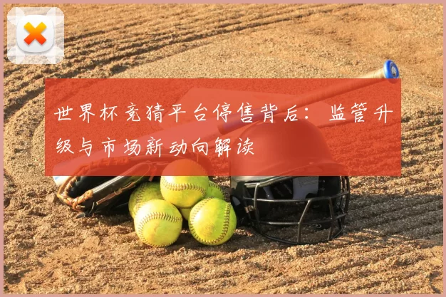 世界杯竞猜平台停售背后:监管升级与市场新动向解读