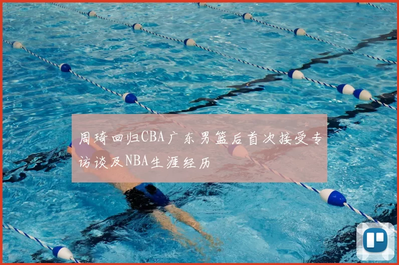 周琦回归CBA广东男篮后首次接受专访谈及NBA生涯经历