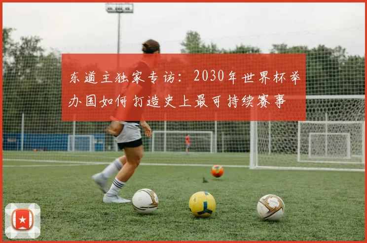 东道主独家专访：2030年世界杯举办国如何打造史上最可持续赛事