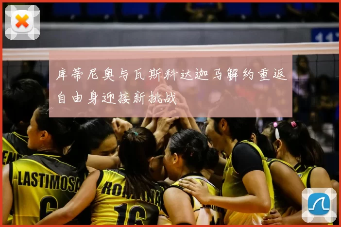 库蒂尼奥与瓦斯科达迦马解约重返自由身迎接新挑战