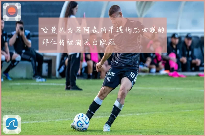哈曼认为若阿森纳早遇状态回暖的拜仁将被淘汰出欧冠