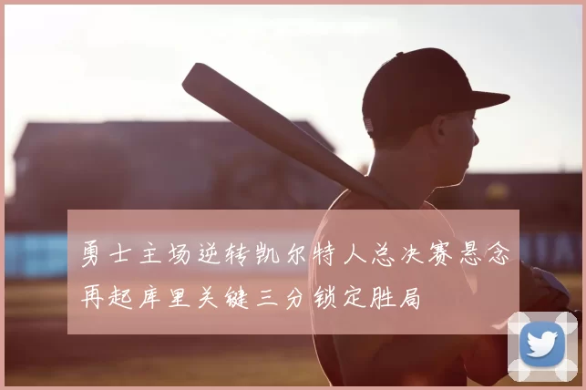 勇士主场逆转凯尔特人总决赛悬念再起库里关键三分锁定胜局