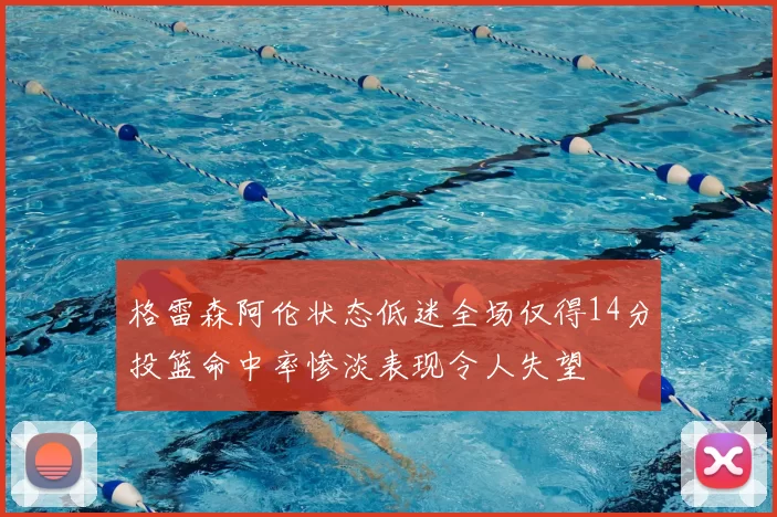 格雷森阿伦状态低迷全场仅得14分投篮命中率惨淡表现令人失望