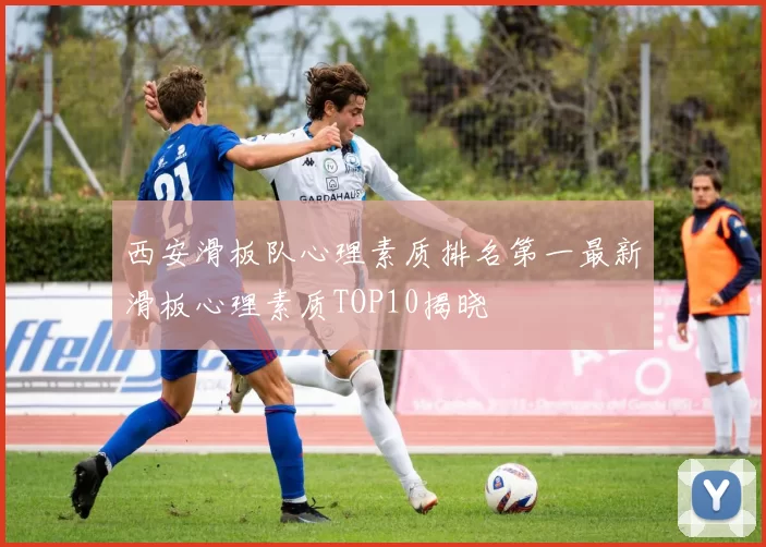 西安滑板队心理素质排名第一最新滑板心理素质TOP10揭晓
