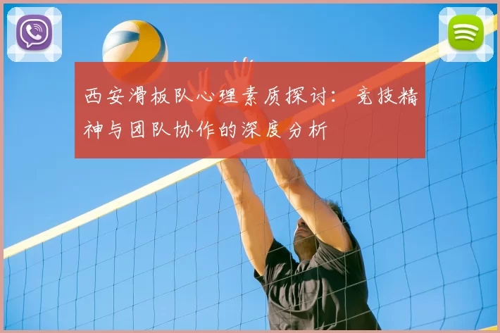 西安滑板队心理素质探讨:竞技精神与团队协作的深度分析