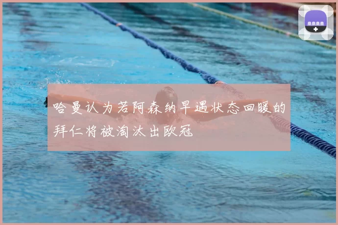 哈曼认为若阿森纳早遇状态回暖的拜仁将被淘汰出欧冠