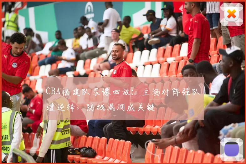 CBA福建队录像回放：主场对阵强队遭逆转，防线漏洞成关键
