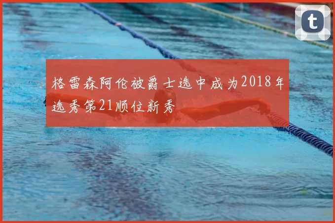 格雷森阿伦被爵士选中成为2018年选秀第21顺位新秀