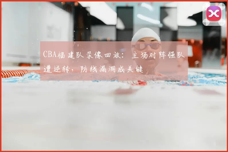 CBA福建队录像回放：主场对阵强队遭逆转，防线漏洞成关键