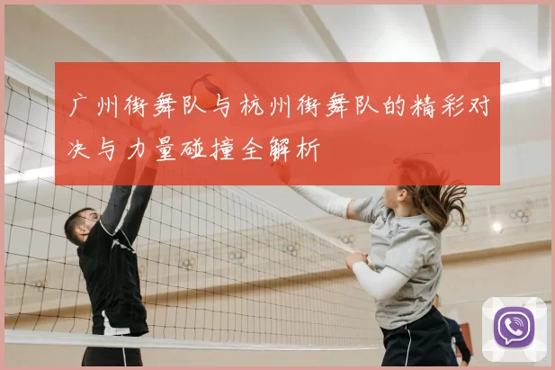 广州街舞队与杭州街舞队的精彩对决与力量碰撞全解析