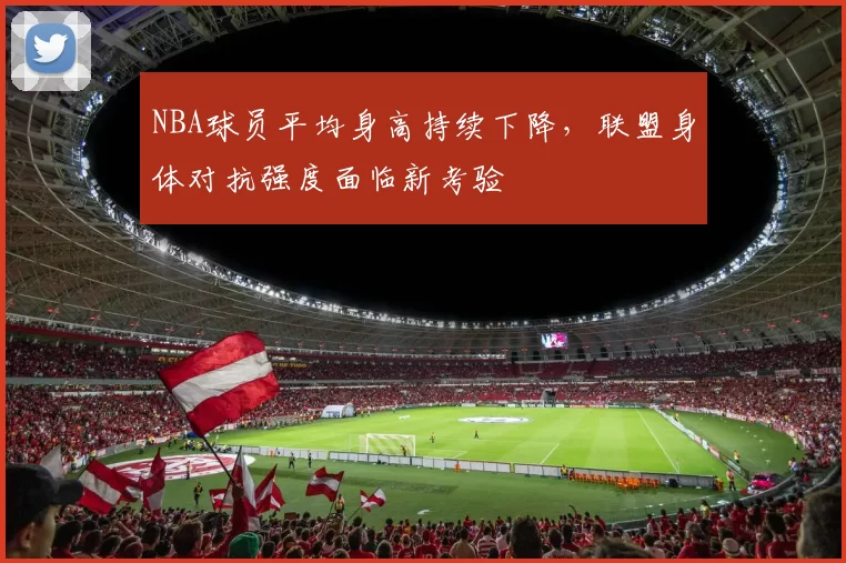 NBA球员平均身高持续下降,联盟身体对抗强度面临新考验