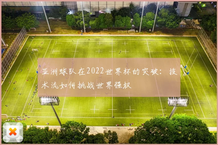 亚洲球队在2022世界杯的突破：技术流如何挑战世界强权
