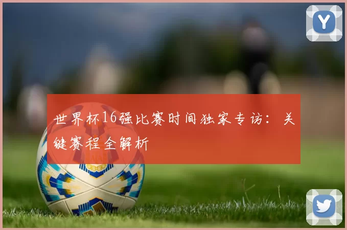 世界杯16强比赛时间独家专访:关键赛程全解析