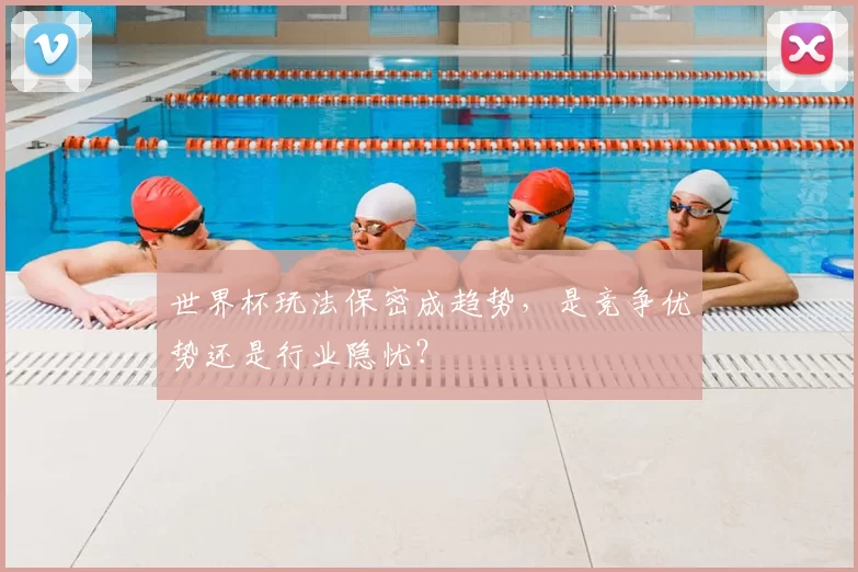 世界杯玩法保密成趋势,是竞争优势还是行业隐忧?