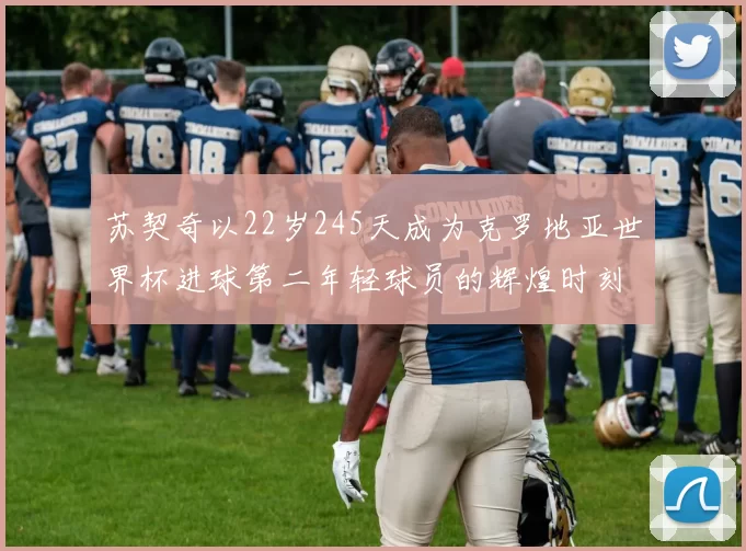苏契奇以22岁245天成为克罗地亚世界杯进球第二年轻球员的辉煌时刻