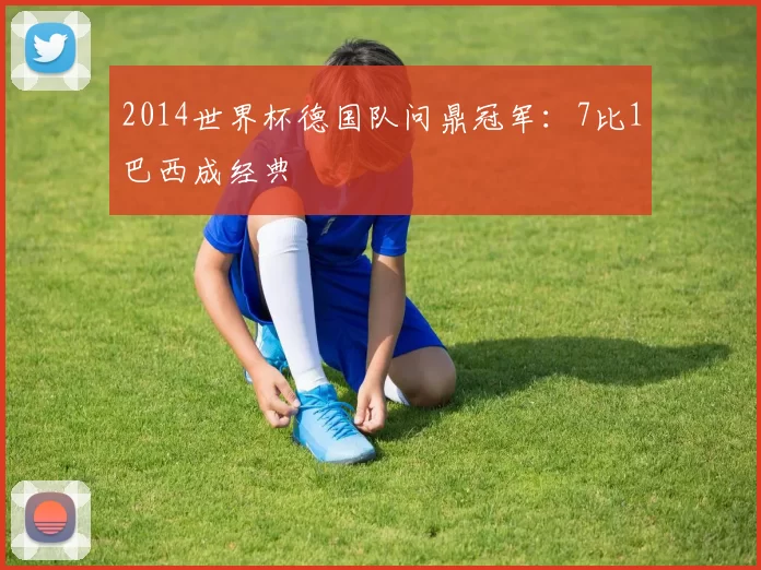 2014世界杯德国队问鼎冠军：7比1巴西成经典
