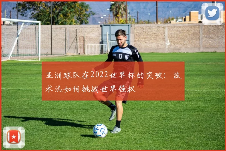 亚洲球队在2022世界杯的突破:技术流如何挑战世界强权