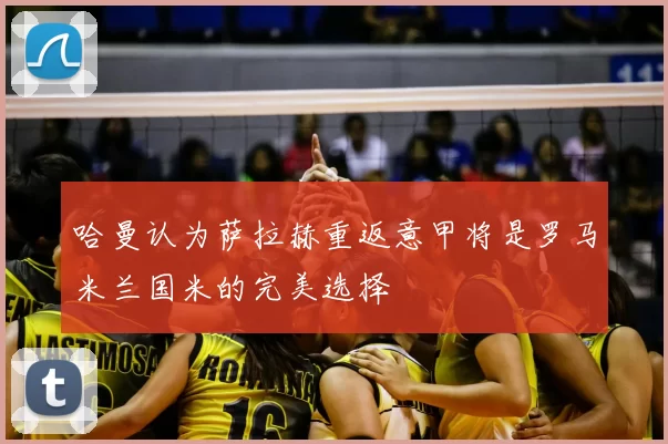 哈曼认为萨拉赫重返意甲将是罗马米兰国米的完美选择
