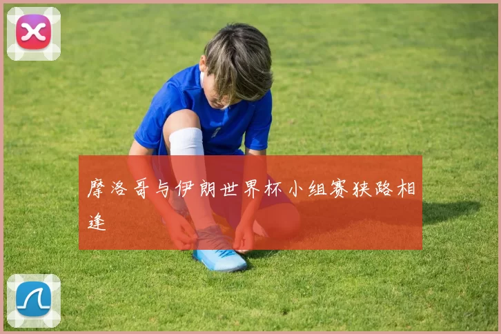 摩洛哥与伊朗世界杯小组赛狭路相逢