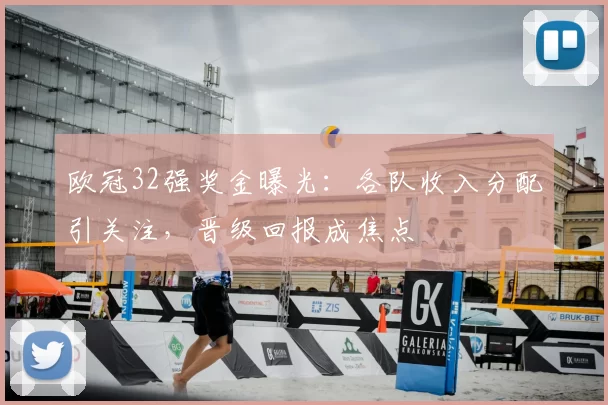 欧冠32强奖金曝光:各队收入分配引关注,晋级回报成焦点
