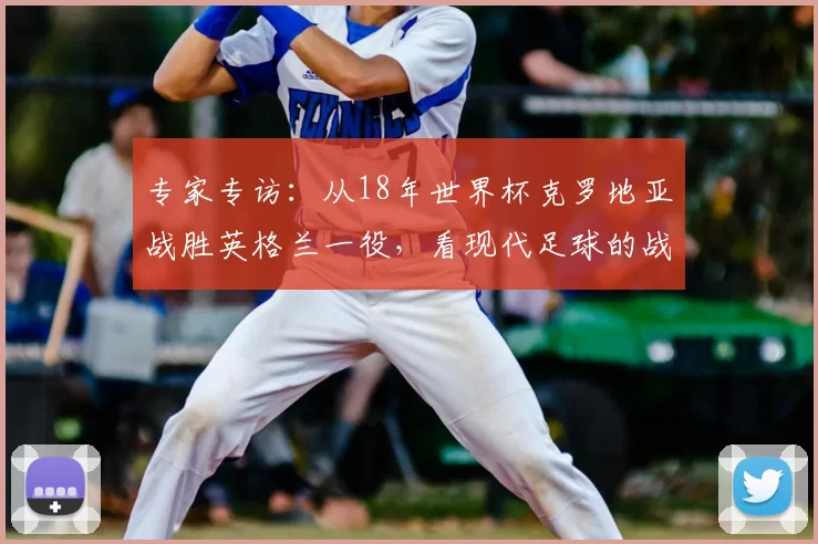 专家专访:从18年世界杯克罗地亚战胜英格兰一役,看现代足球的战术演进