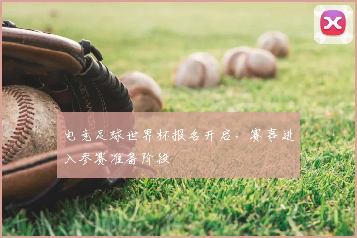 电竞足球世界杯报名开启,赛事进入参赛准备阶段