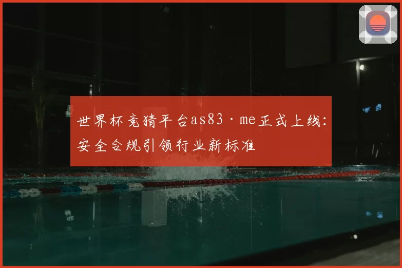 世界杯竞猜平台as83·me正式上线:安全合规引领行业新标准