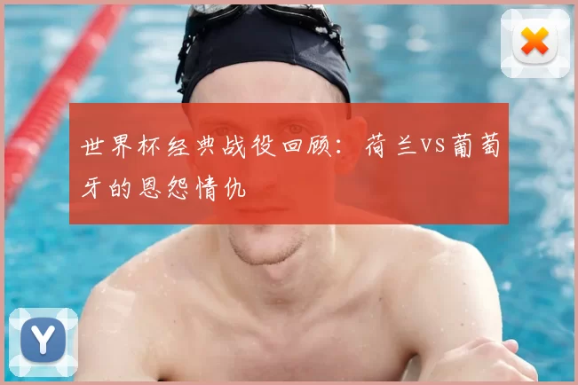 世界杯经典战役回顾:荷兰vs葡萄牙的恩怨情仇