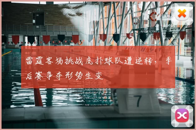 雷霆客场挑战虎扑球队遭逆转,季后赛争夺形势生变