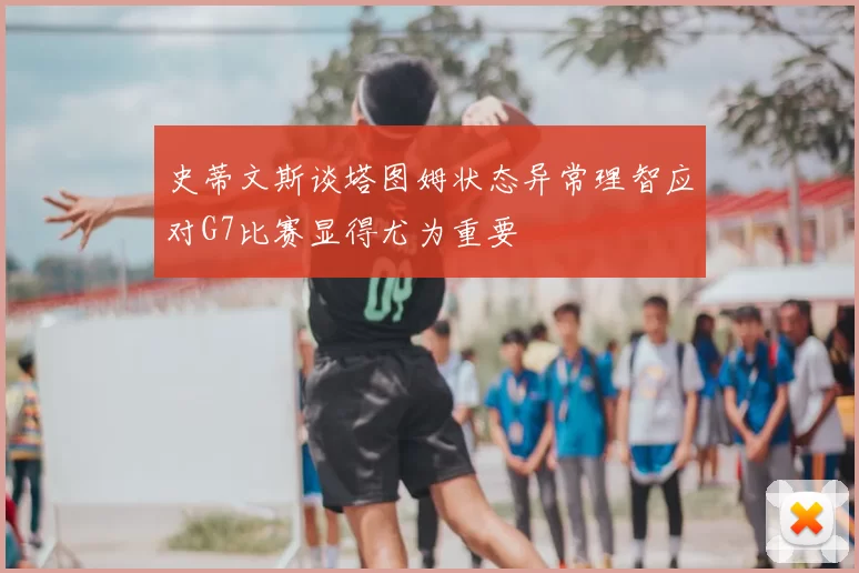 史蒂文斯谈塔图姆状态异常理智应对G7比赛显得尤为重要