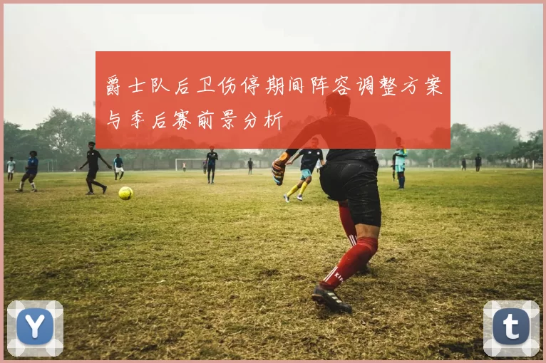 爵士队后卫伤停期间阵容调整方案与季后赛前景分析
